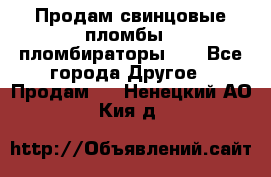 Продам свинцовые пломбы , пломбираторы... - Все города Другое » Продам   . Ненецкий АО,Кия д.